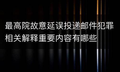 最高院故意延误投递邮件犯罪相关解释重要内容有哪些
