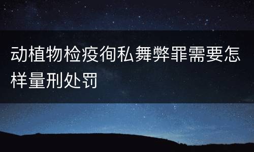 动植物检疫徇私舞弊罪需要怎样量刑处罚