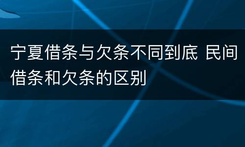 宁夏借条与欠条不同到底 民间借条和欠条的区别