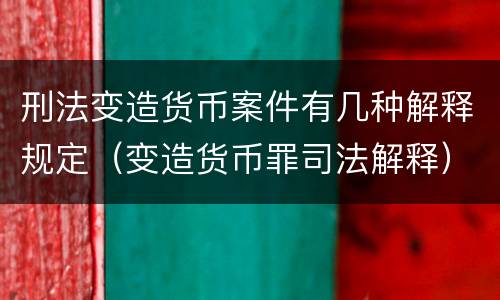 刑法变造货币案件有几种解释规定（变造货币罪司法解释）