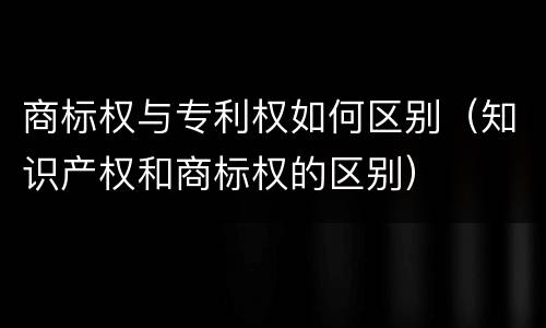 商标权与专利权如何区别（知识产权和商标权的区别）