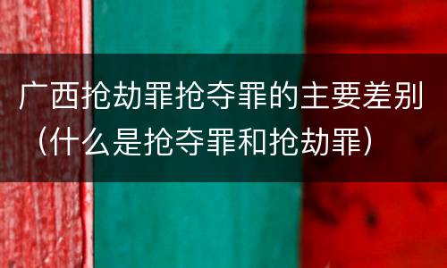 广西抢劫罪抢夺罪的主要差别（什么是抢夺罪和抢劫罪）