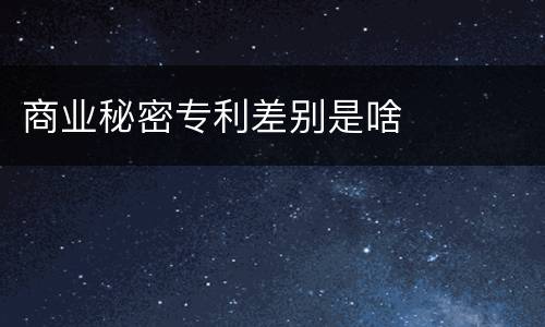 商业秘密专利差别是啥