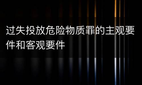过失投放危险物质罪的主观要件和客观要件