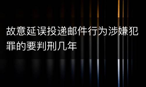 故意延误投递邮件行为涉嫌犯罪的要判刑几年
