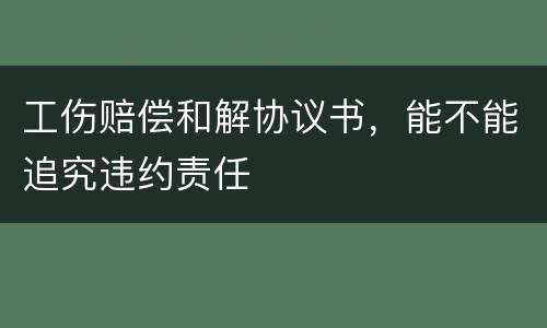 工伤赔偿和解协议书，能不能追究违约责任