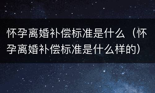 怀孕离婚补偿标准是什么（怀孕离婚补偿标准是什么样的）