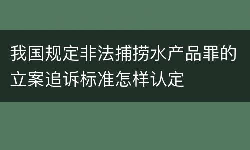 我国规定非法捕捞水产品罪的立案追诉标准怎样认定