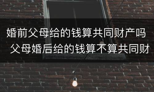 婚前父母给的钱算共同财产吗 父母婚后给的钱算不算共同财产
