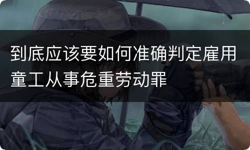 到底应该要如何准确判定雇用童工从事危重劳动罪