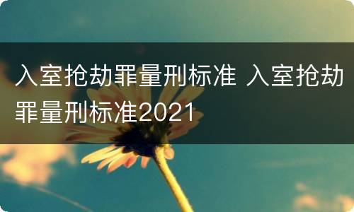 入室抢劫罪量刑标准 入室抢劫罪量刑标准2021