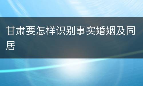甘肃要怎样识别事实婚姻及同居