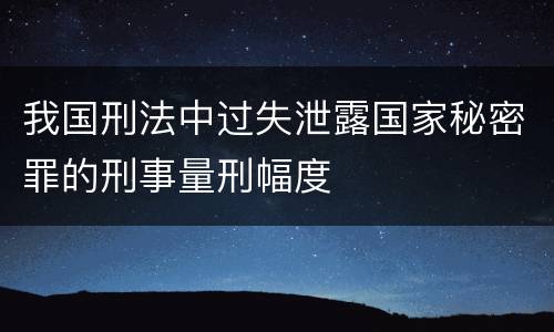 我国刑法中过失泄露国家秘密罪的刑事量刑幅度
