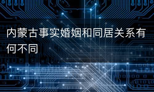 内蒙古事实婚姻和同居关系有何不同