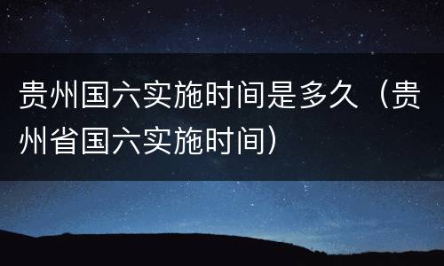 贵州国六实施时间是多久（贵州省国六实施时间）