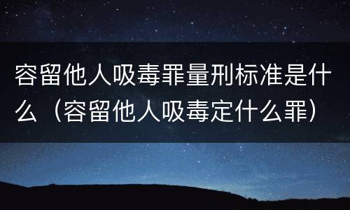 容留他人吸毒罪量刑标准是什么（容留他人吸毒定什么罪）