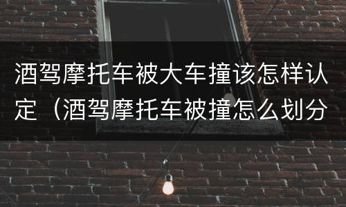 酒驾摩托车被大车撞该怎样认定（酒驾摩托车被撞怎么划分责任）