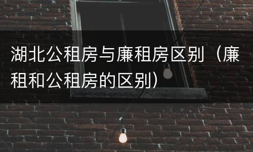 湖北公租房与廉租房区别（廉租和公租房的区别）