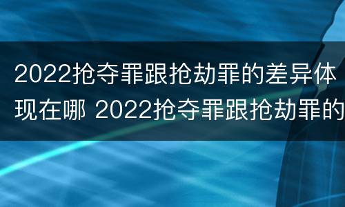 2022抢夺罪跟抢劫罪的差异体现在哪 2022抢夺罪跟抢劫罪的差异体现在哪方面