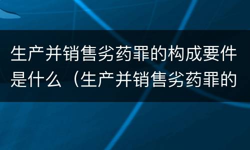 生产并销售劣药罪的构成要件是什么（生产并销售劣药罪的构成要件是什么）