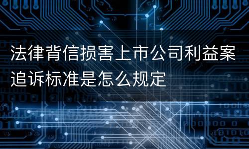 法律背信损害上市公司利益案追诉标准是怎么规定