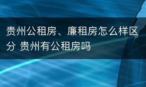 贵州公租房、廉租房怎么样区分 贵州有公租房吗