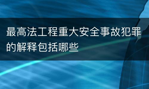 最高法工程重大安全事故犯罪的解释包括哪些