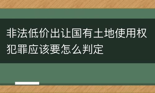 非法低价出让国有土地使用权犯罪应该要怎么判定