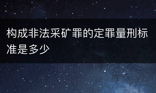 构成非法采矿罪的定罪量刑标准是多少