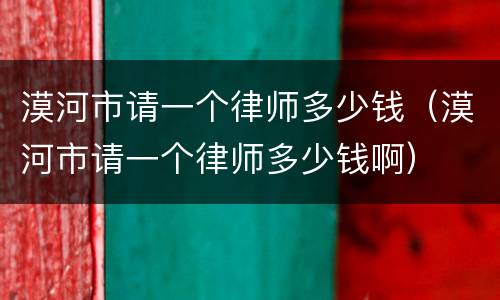 漠河市请一个律师多少钱（漠河市请一个律师多少钱啊）