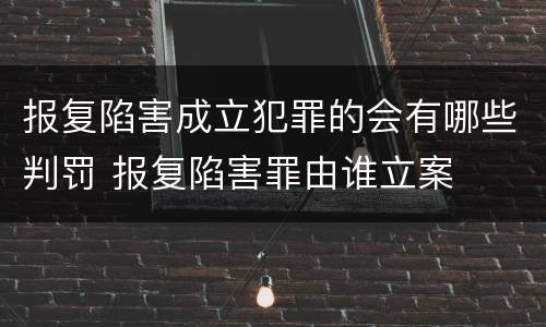 报复陷害成立犯罪的会有哪些判罚 报复陷害罪由谁立案