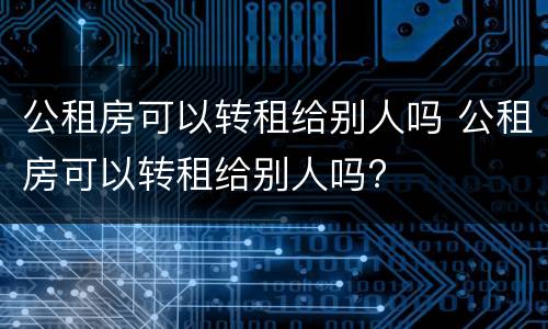 公租房可以转租给别人吗 公租房可以转租给别人吗?