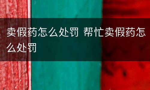 卖假药怎么处罚 帮忙卖假药怎么处罚