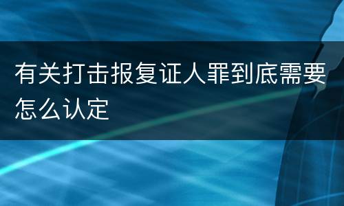 有关打击报复证人罪到底需要怎么认定