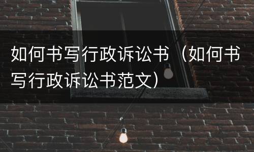 如何书写行政诉讼书（如何书写行政诉讼书范文）