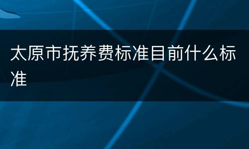 太原市抚养费标准目前什么标准