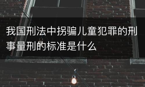 我国刑法中拐骗儿童犯罪的刑事量刑的标准是什么
