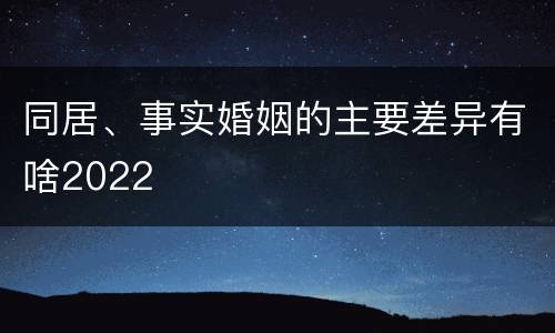 同居、事实婚姻的主要差异有啥2022