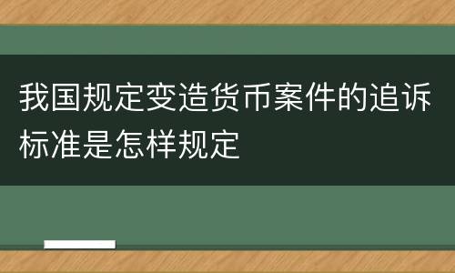 我国规定变造货币案件的追诉标准是怎样规定