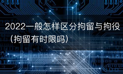 2022一般怎样区分拘留与拘役（拘留有时限吗）