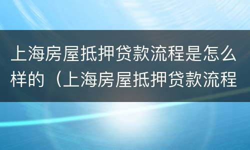 上海房屋抵押贷款流程是怎么样的（上海房屋抵押贷款流程是怎么样的呢）