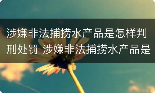 涉嫌非法捕捞水产品是怎样判刑处罚 涉嫌非法捕捞水产品是怎样判刑处罚标准的