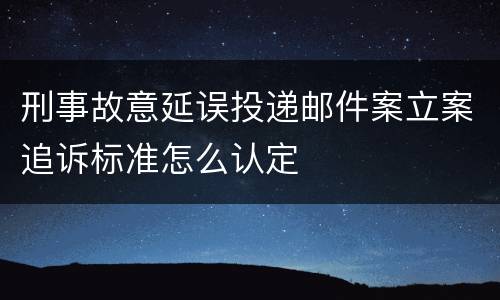 刑事故意延误投递邮件案立案追诉标准怎么认定