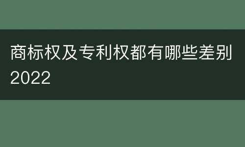 商标权及专利权都有哪些差别2022