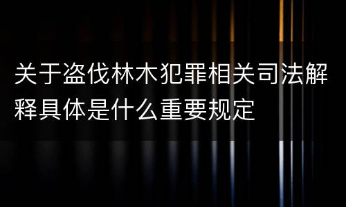 关于盗伐林木犯罪相关司法解释具体是什么重要规定