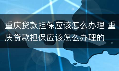 重庆贷款担保应该怎么办理 重庆贷款担保应该怎么办理的