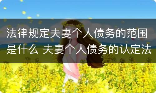 法律规定夫妻个人债务的范围是什么 夫妻个人债务的认定法律规定