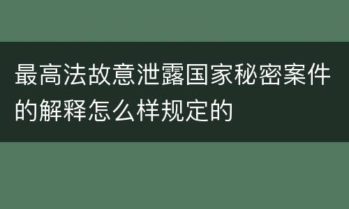 最高法故意泄露国家秘密案件的解释怎么样规定的