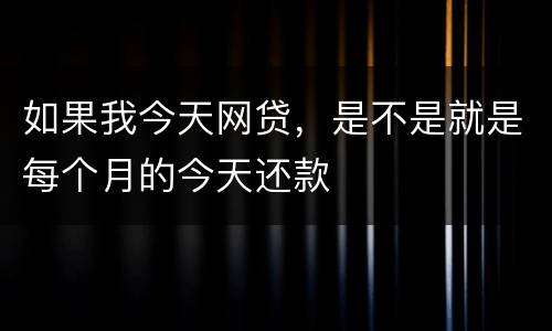 如果我今天网贷，是不是就是每个月的今天还款