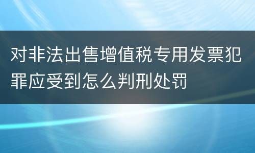 对非法出售增值税专用发票犯罪应受到怎么判刑处罚